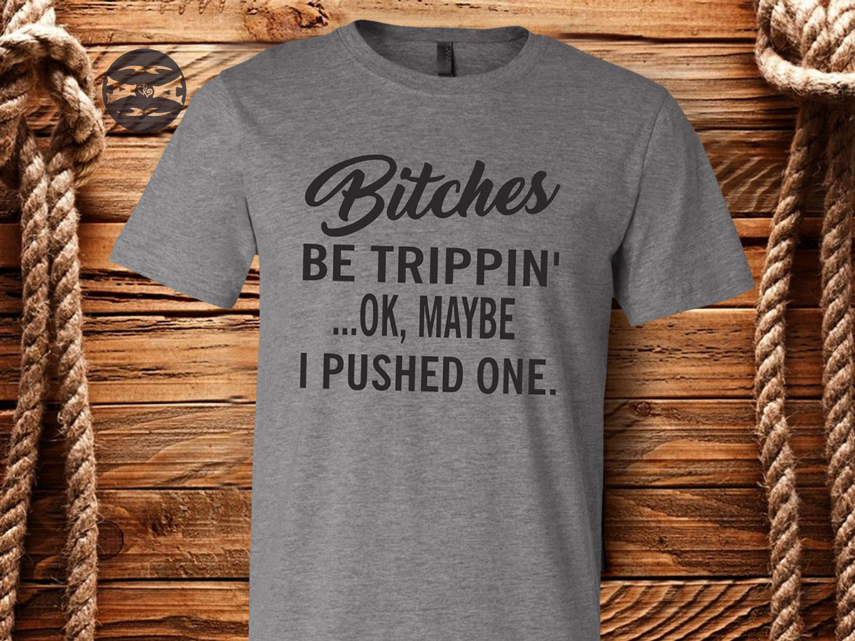Bitches Be Trippin- Ok Maybe I Pushed One Tee